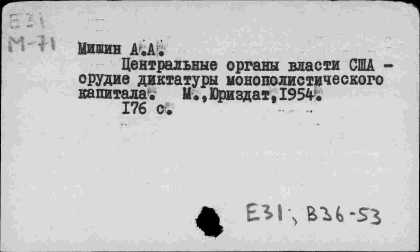 ﻿Мишин АгА'.
Центральные органы власти США орудие диктатуры монополистического капитала1. М., Юриздат, 1954.
176 с*.
